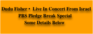 
Dudu Fisher •  Live In Concert From Israel                                
              PBS Pledge Break Special
                   Some Details Below
      